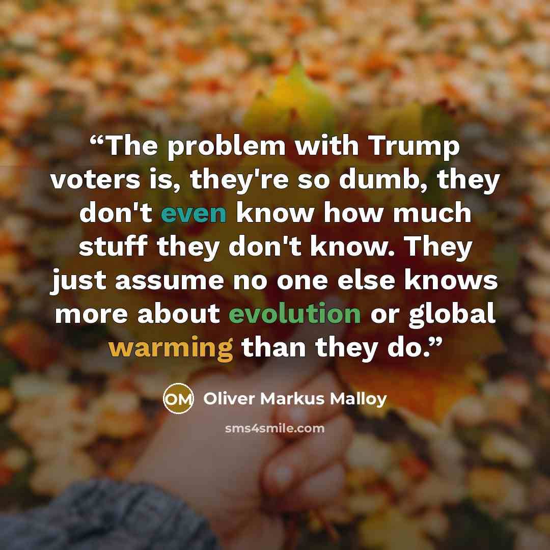 “The problem with Trump voters is, they're so dumb, they don't even know how much stuff they don't know. They just assume no one else knows more about evolution or global warming than they do.” quote by Oliver Markus Malloy