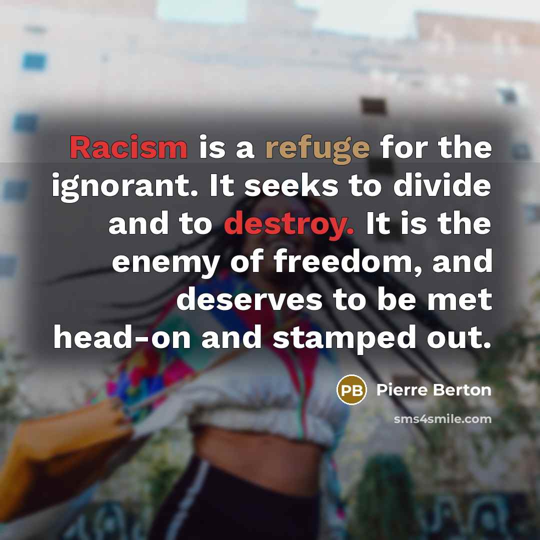 “Racism is a refuge for the ignorant. It seeks to divide and to destroy. It is the enemy of freedom, and deserves to be met head-on and stamped out.” quote by Pierre Berton