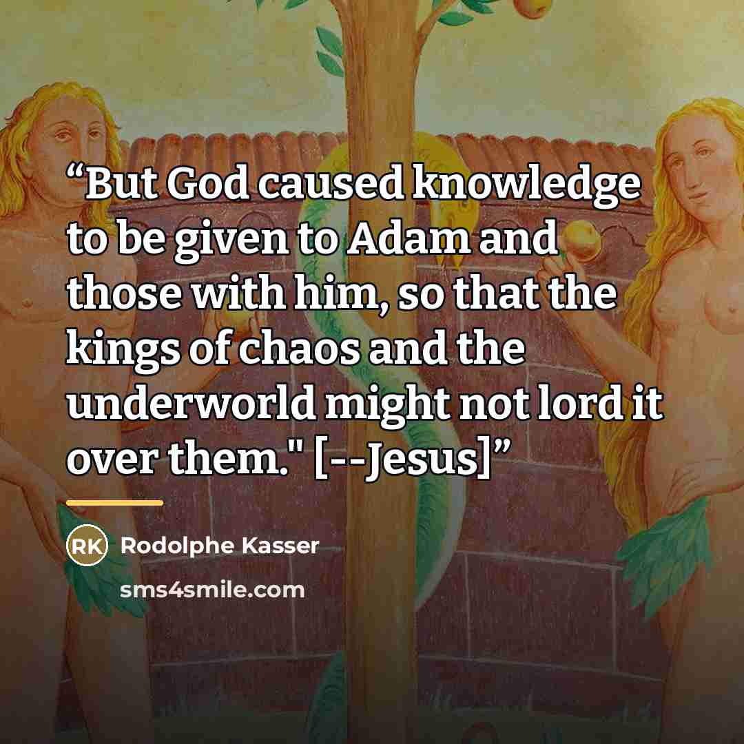 “But God caused knowledge to be given to Adam and those with him, so that the kings of chaos and the underworld might not lord it over them." [--Jesus]” quote by Rodolphe Kasser