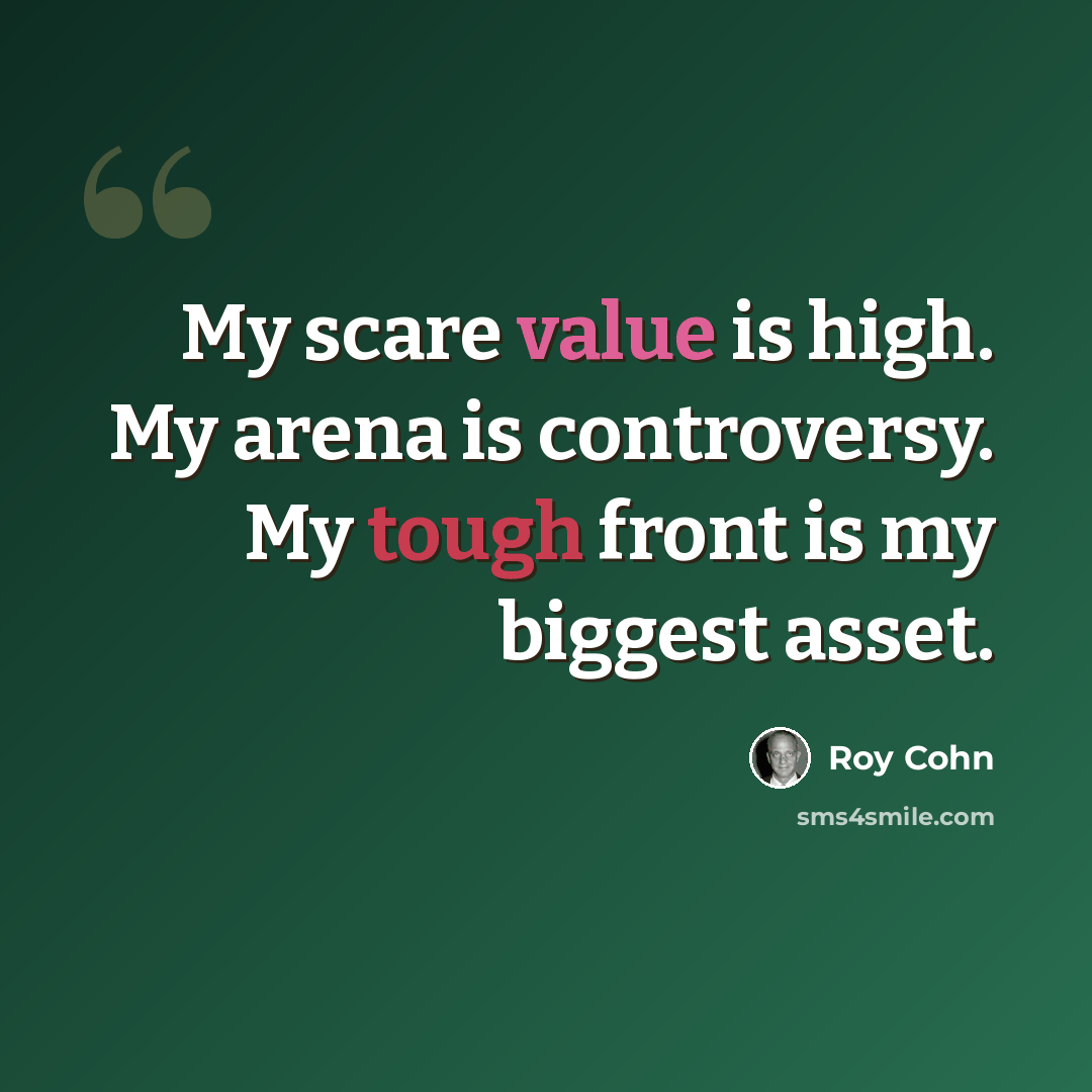 “My scare value is high. My arena is controversy. My tough front is my biggest asset.” quote by Roy Cohn