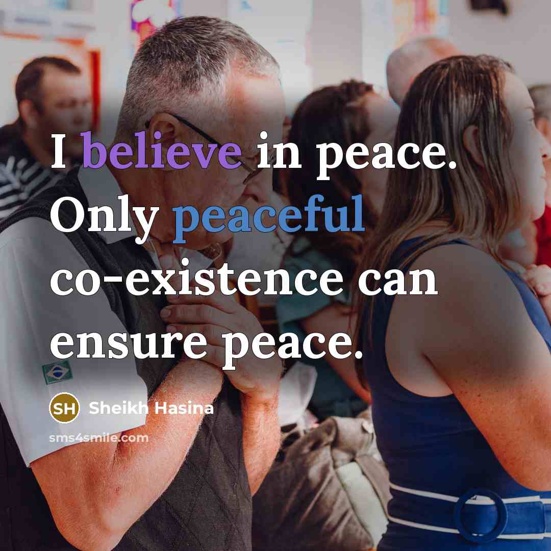 “I believe in peace. Only peaceful co-existence can ensure peace.” quote by Sheikh Hasina
