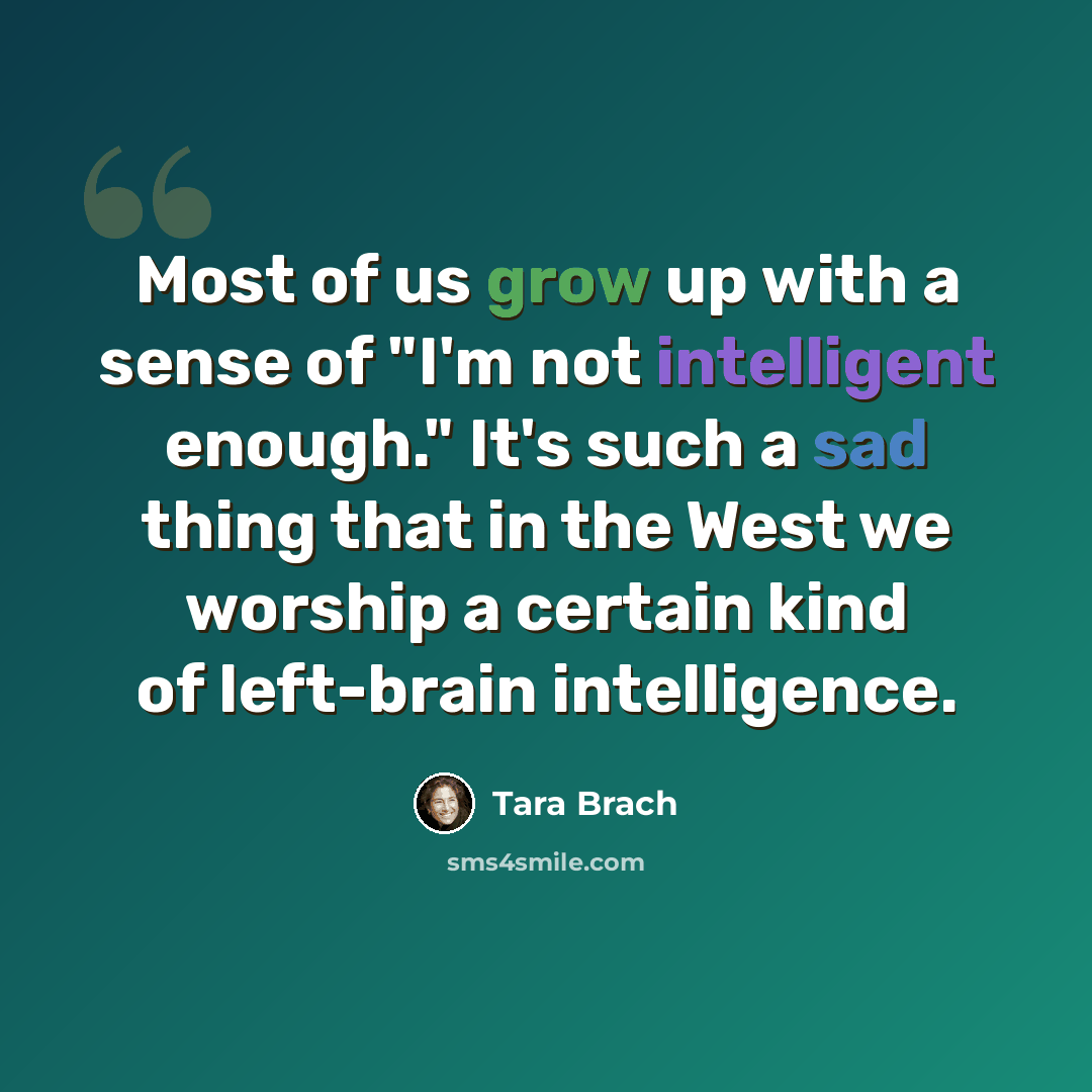 “Most of us grow up with a sense of "I'm not intelligent enough." It's such a sad thing that in the West we worship a certain kind of left-brain intelligence.” quote by Tara Brach