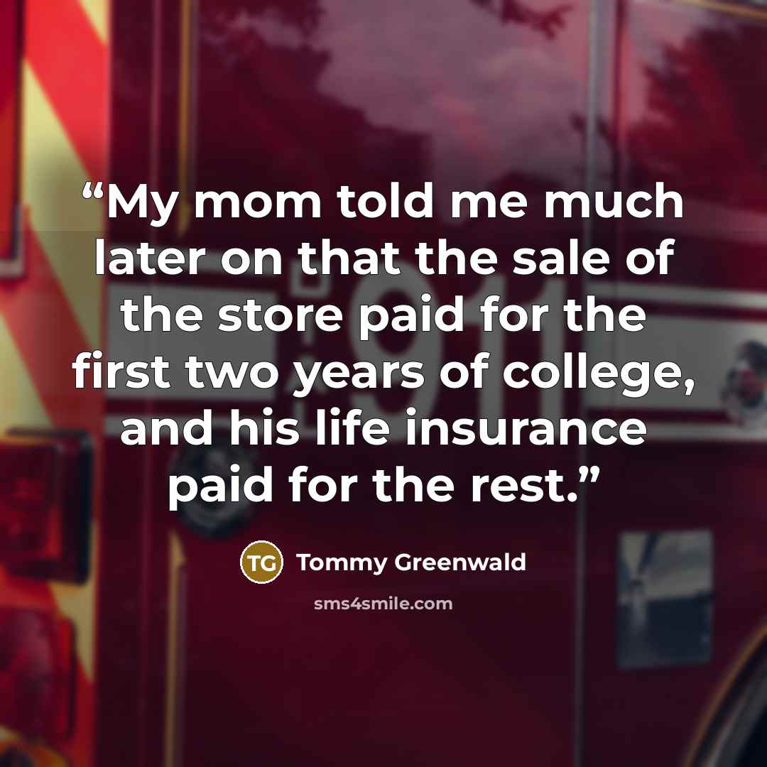 “My mom told me much later on that the sale of the store paid for the first two years of college, and his life insurance paid for the rest.” quote by Tommy Greenwald