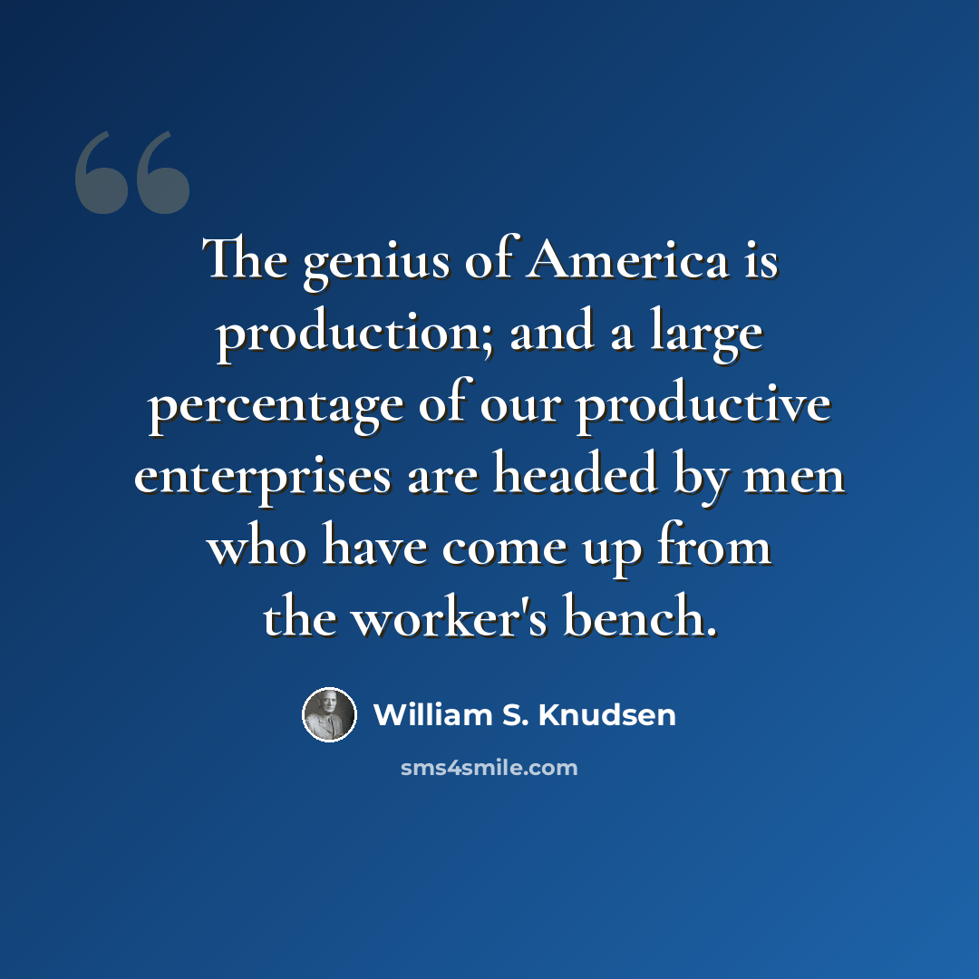 “The genius of America is production; and a large percentage of our productive enterprises are headed by men who have come up from the worker's bench.” quote by William S. Knudsen