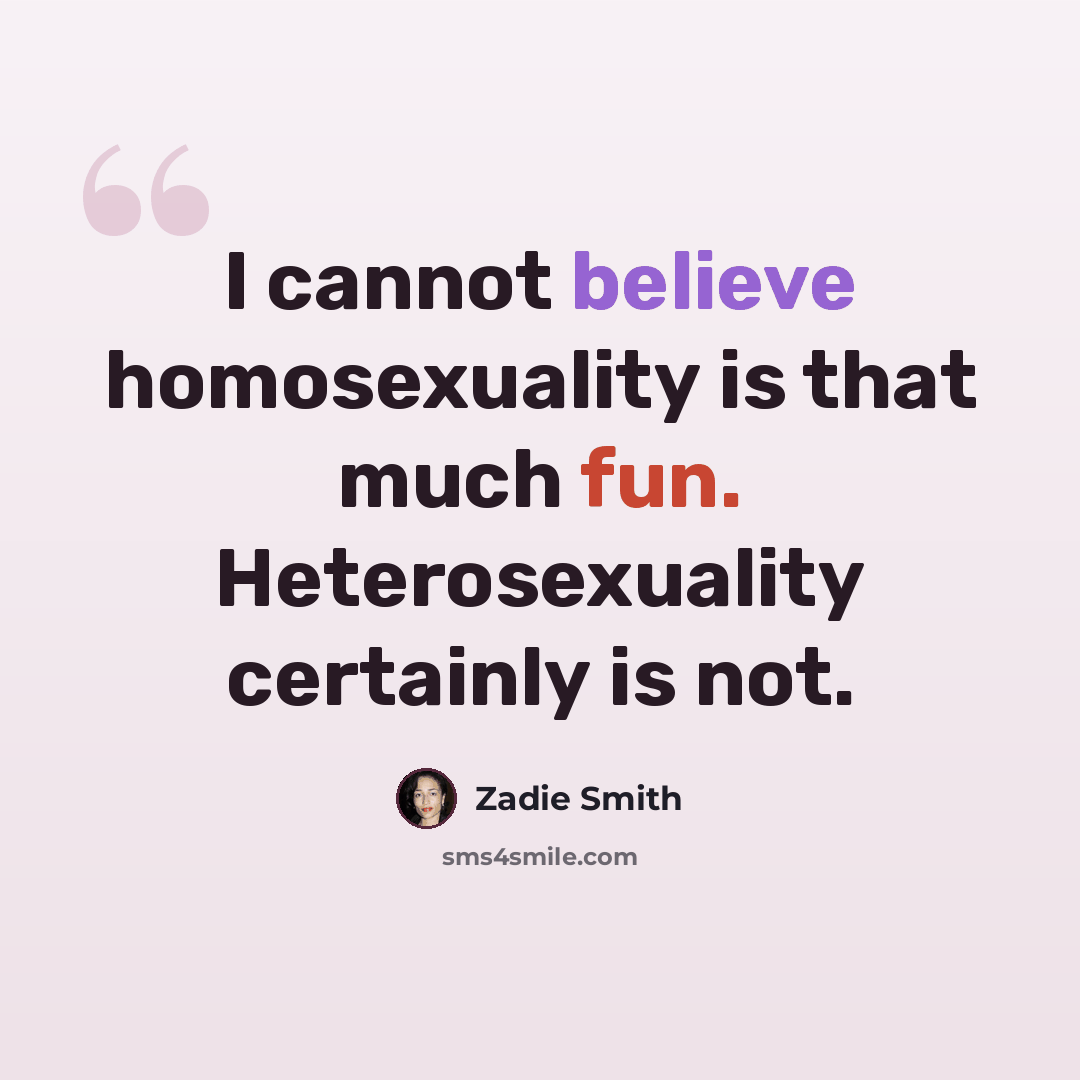 “I cannot believe homosexuality is that much fun. Heterosexuality certainly is not.” quote by Zadie Smith