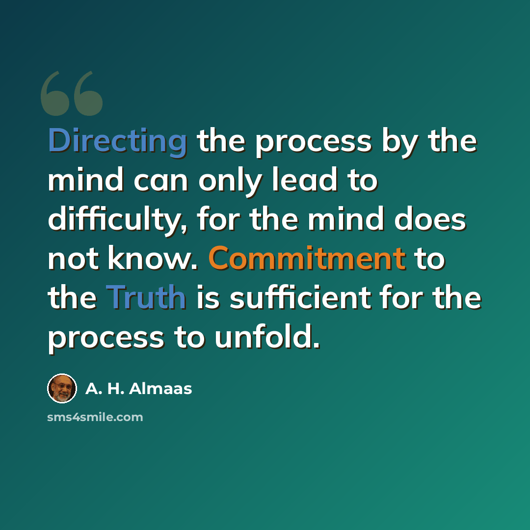 “Directing the process by the mind can only lead to difficulty, for the mind does not know. Commitment to the Truth is sufficient for the process to unfold.” quote by A. H. Almaas