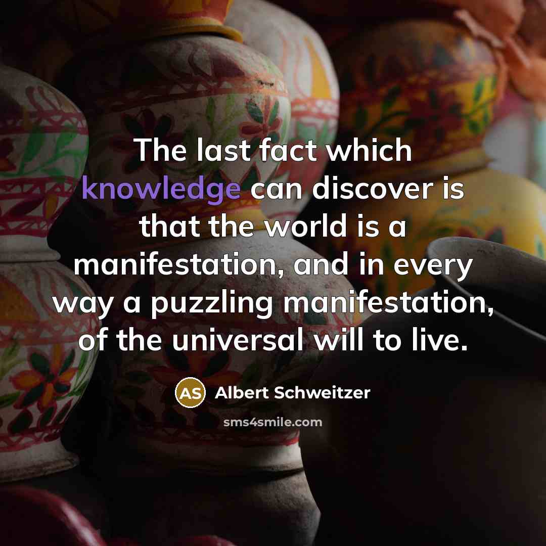 “The last fact which knowledge can discover is that the world is a manifestation, and in every way a puzzling manifestation, of the universal will to live.” quote by Albert Schweitzer