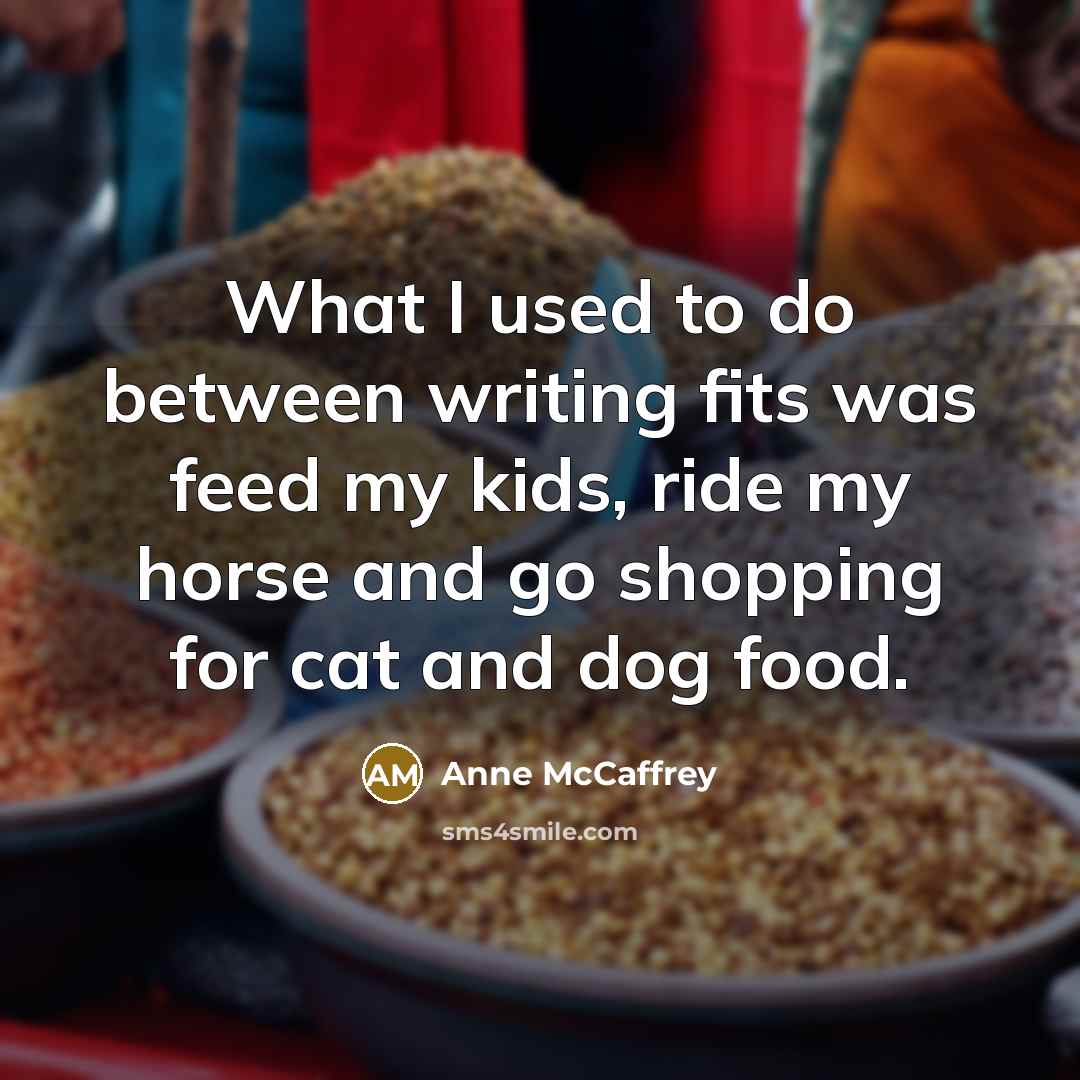 “What I used to do between writing fits was feed my kids, ride my horse and go shopping for cat and dog food.” quote by Anne McCaffrey