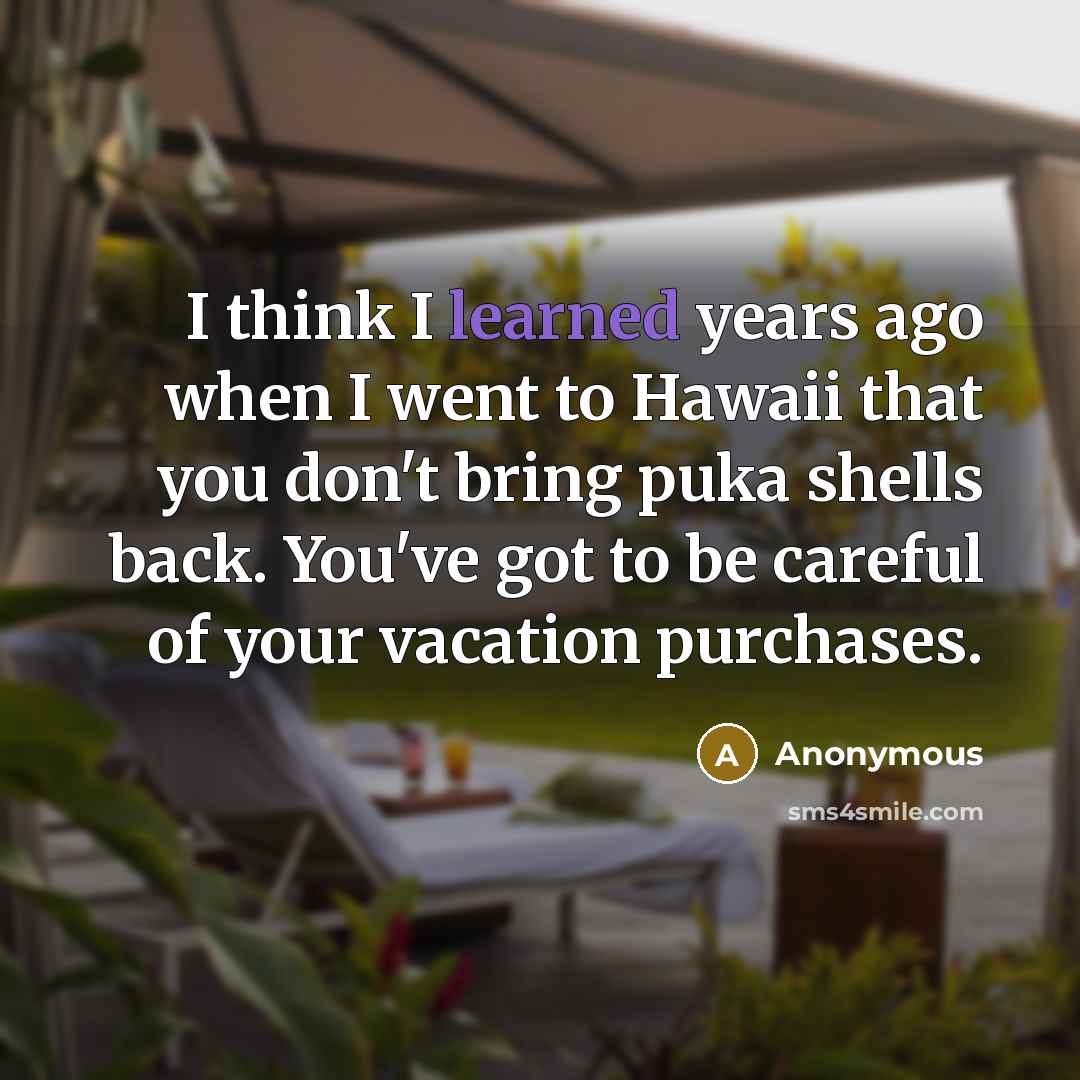 “I think I learned years ago when I went to Hawaii that you don't bring puka shells back. You've got to be careful of your vacation purchases.” quote by Anonymous