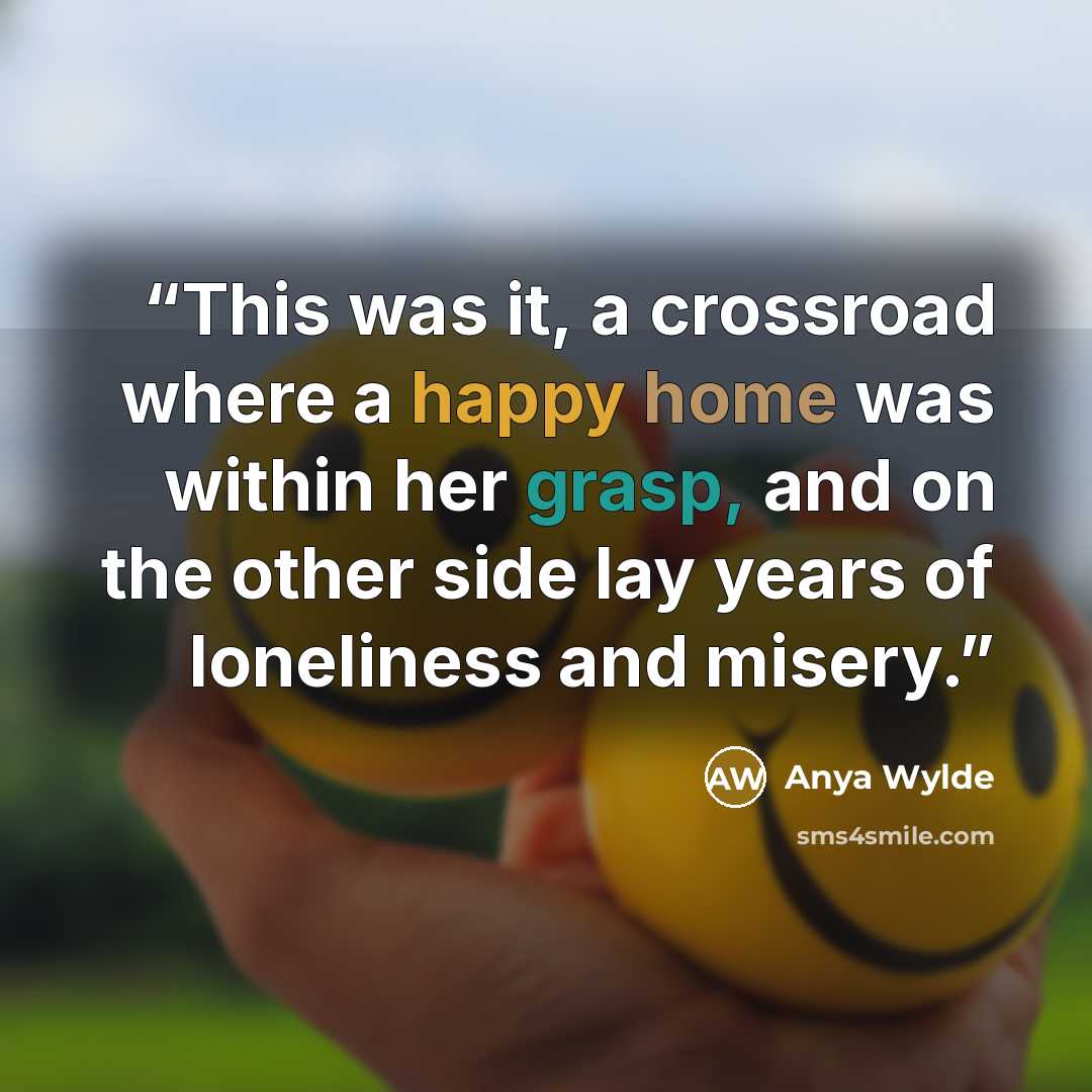 “This was it, a crossroad where a happy home was within her grasp, and on the other side lay years of loneliness and misery.” quote by Anya Wylde