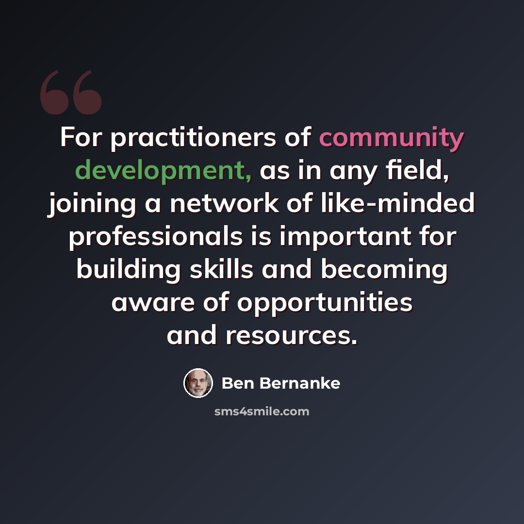 “For practitioners of community development, as in any field, joining a network of like-minded professionals is important for building skills and becoming aware of opportunities and resources.” quote by Ben Bernanke