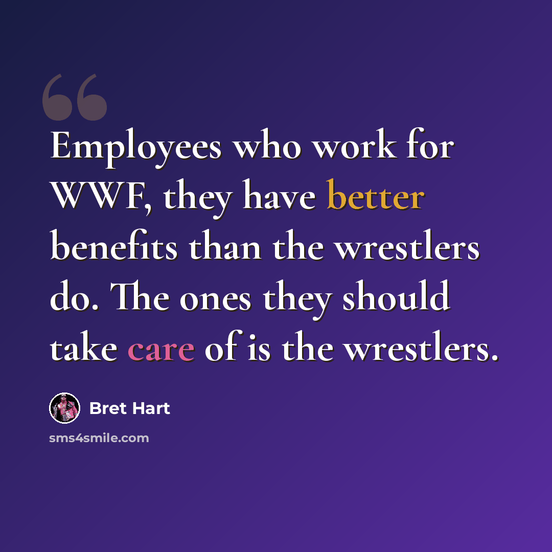 “Employees who work for WWF, they have better benefits than the wrestlers do. The ones they should take care of is the wrestlers.” quote by Bret Hart