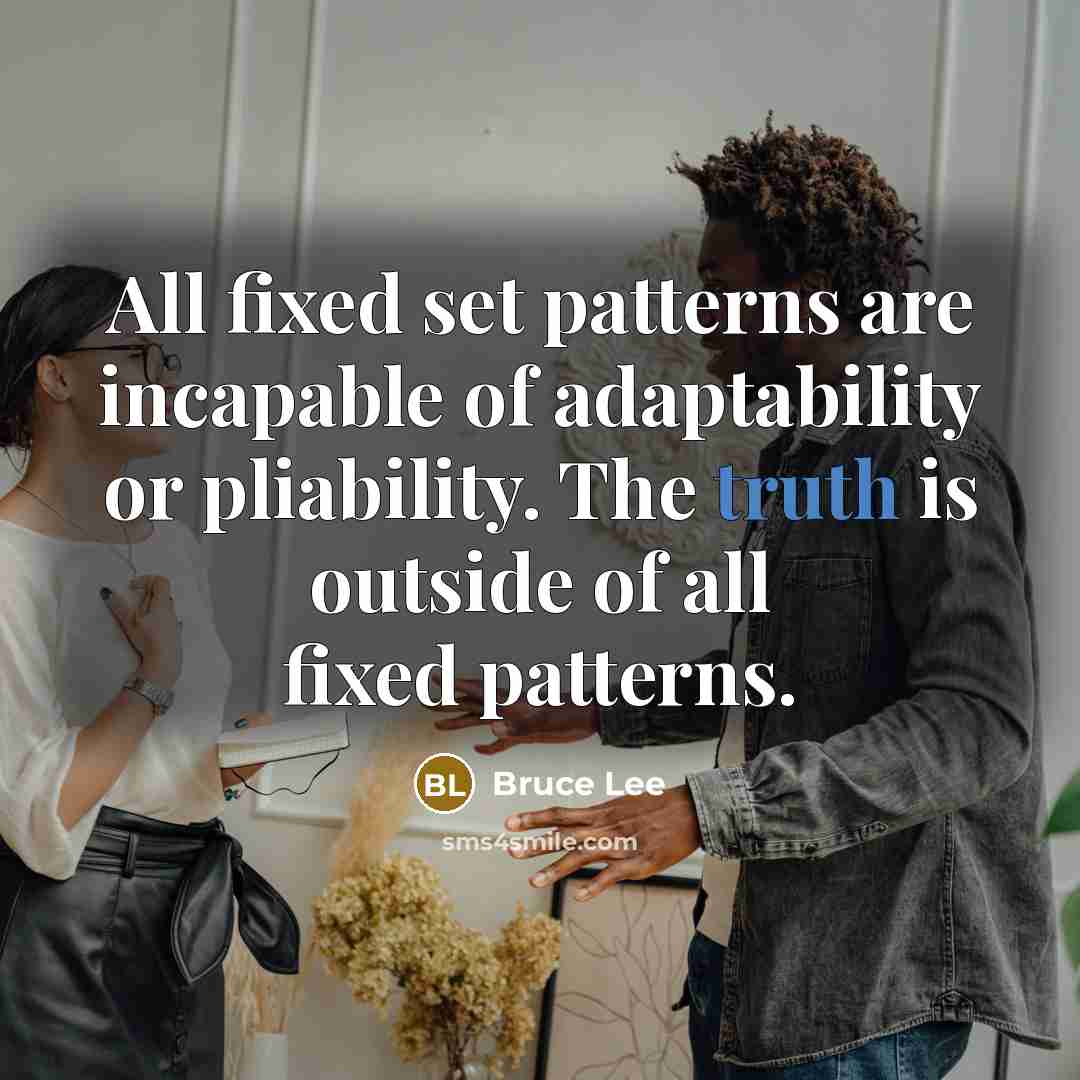 “All fixed set patterns are incapable of adaptability or pliability. The truth is outside of all fixed patterns.” quote by Bruce Lee