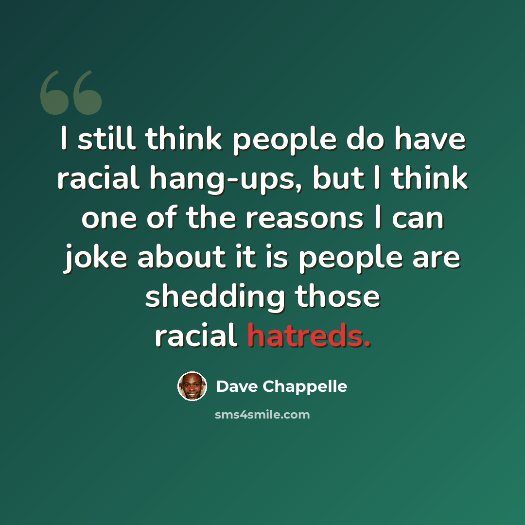 “I still think people do have racial hang-ups, but I think one of the reasons I can joke about it is people are shedding those racial hatreds.” quote by Dave Chappelle
