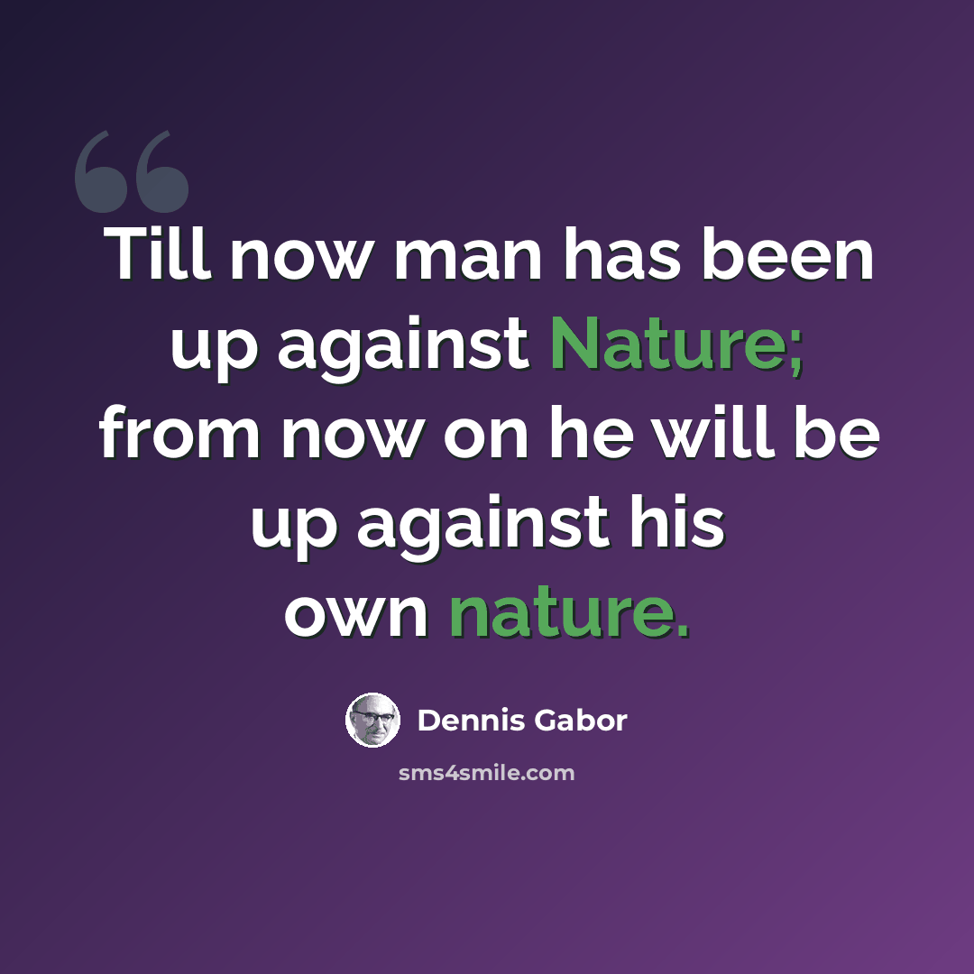 “Till now man has been up against Nature; from now on he will be up against his own nature.” quote by Dennis Gabor