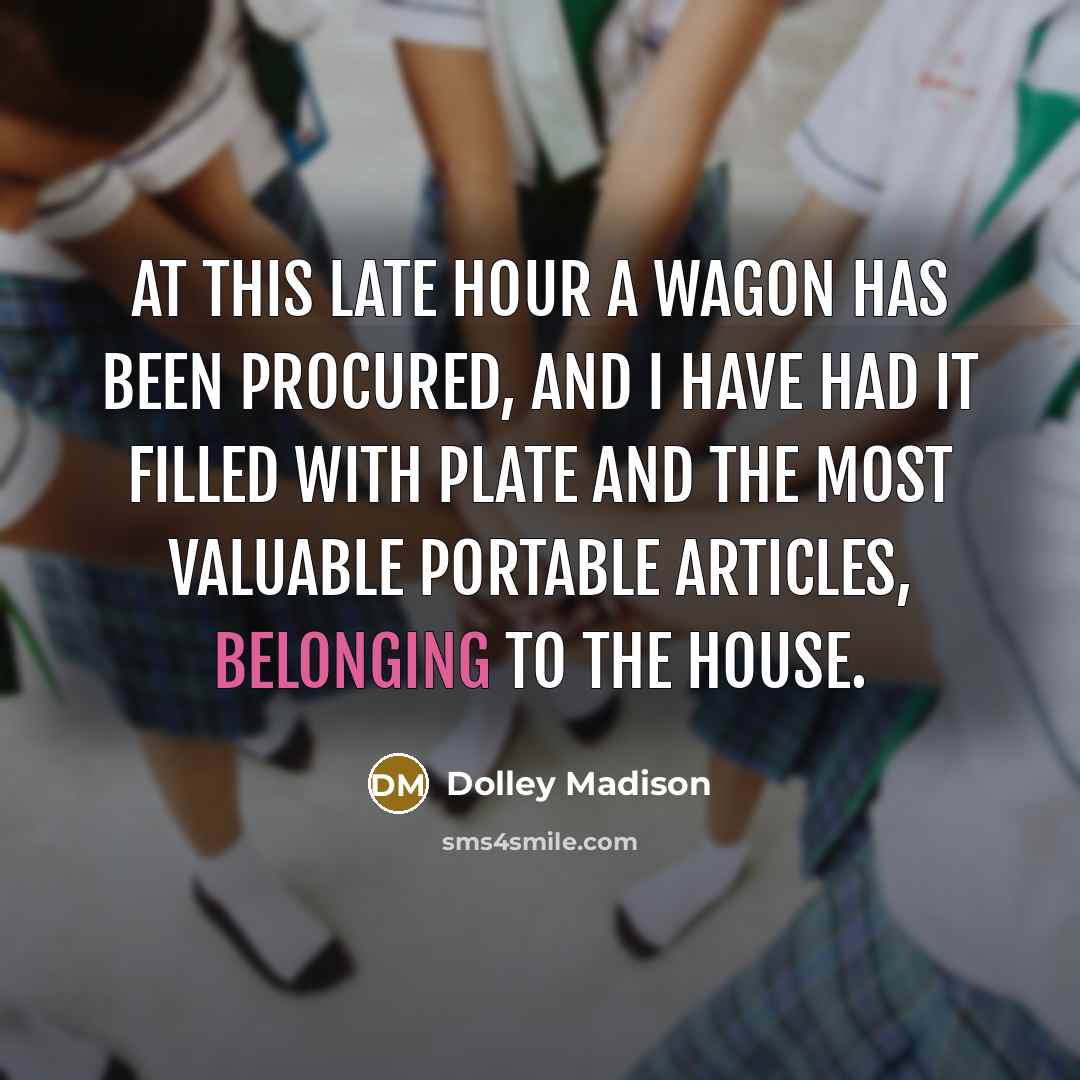 “At this late hour a wagon has been procured, and I have had it filled with plate and the most valuable portable articles, belonging to the house.” quote by Dolley Madison