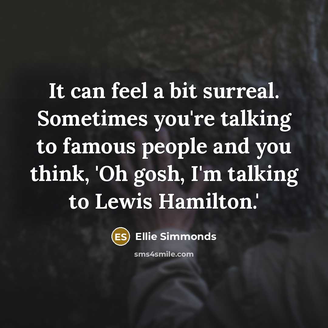 “It can feel a bit surreal. Sometimes you're talking to famous people and you think, 'Oh gosh, I'm talking to Lewis Hamilton.'” quote by Ellie Simmonds