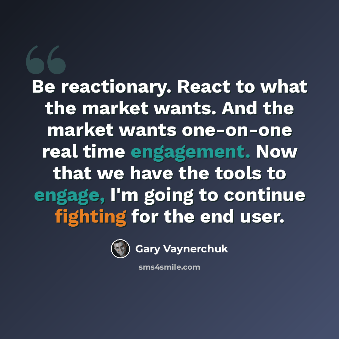 “Be reactionary. React to what the market wants. And the market wants one-on-one real time engagement. Now that we have the tools to engage, I'm going to continue fighting for the end user.” quote by Gary Vaynerchuk