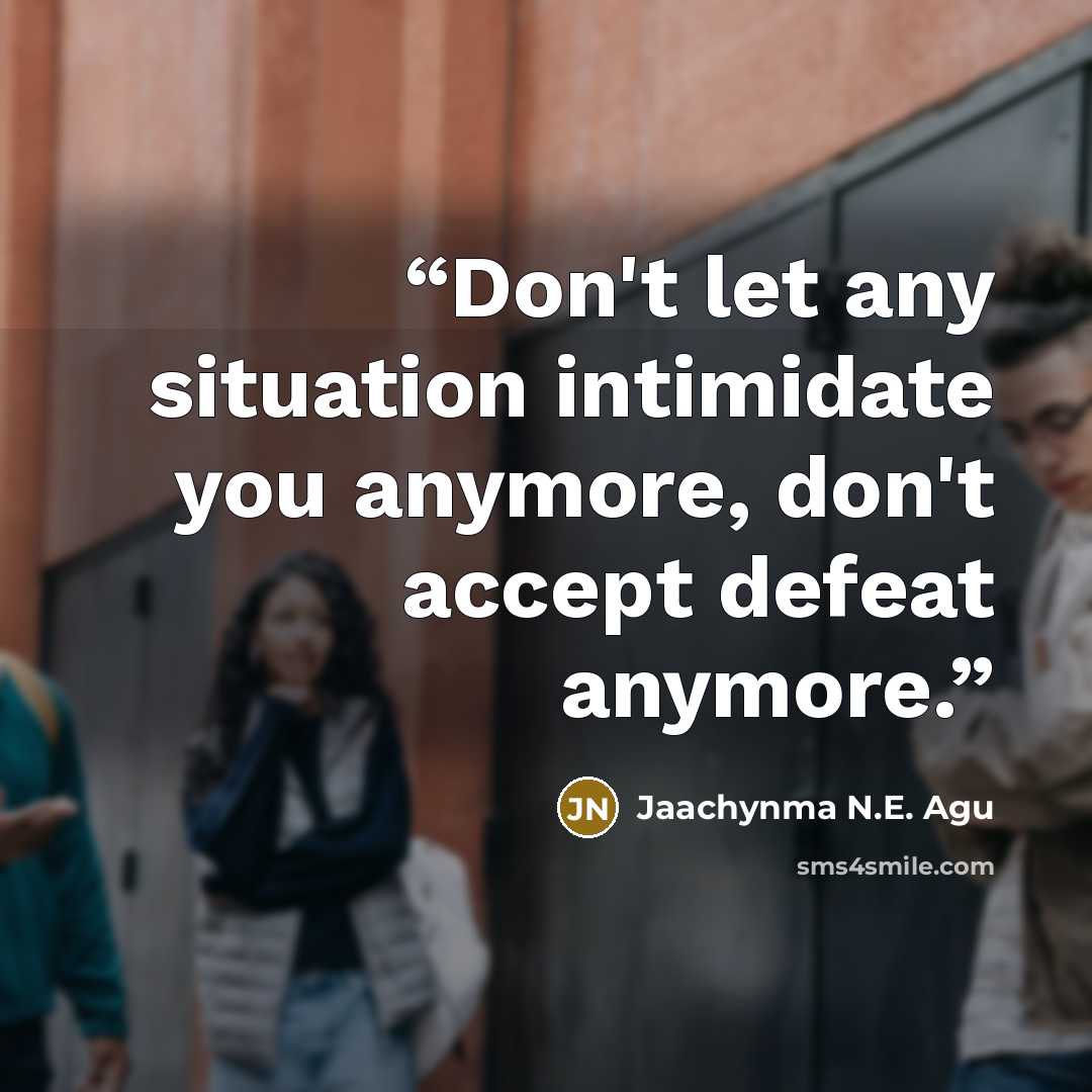 “Don't let any situation intimidate you anymore, don't accept defeat anymore.” quote by Jaachynma N.E. Agu