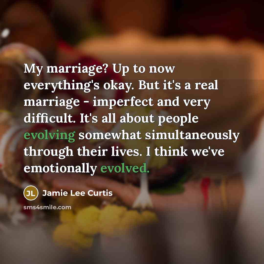 “My marriage? Up to now everything's okay. But it's a real marriage - imperfect and very difficult. It's all about people evolving somewhat simultaneously through their lives. I think we've emotionally evolved.” quote by Jamie Lee Curtis