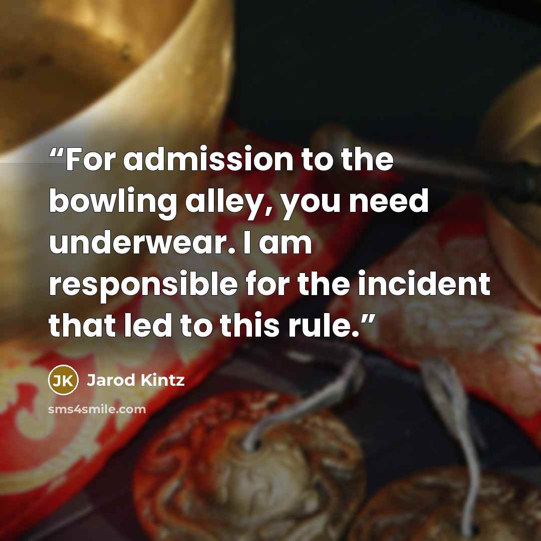 “For admission to the bowling alley, you need underwear. I am responsible for the incident that led to this rule.” quote by Jarod Kintz