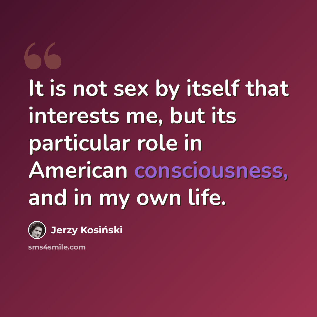 “It is not sex by itself that interests me, but its particular role in American consciousness, and in my own life.” quote by Jerzy Kosinski