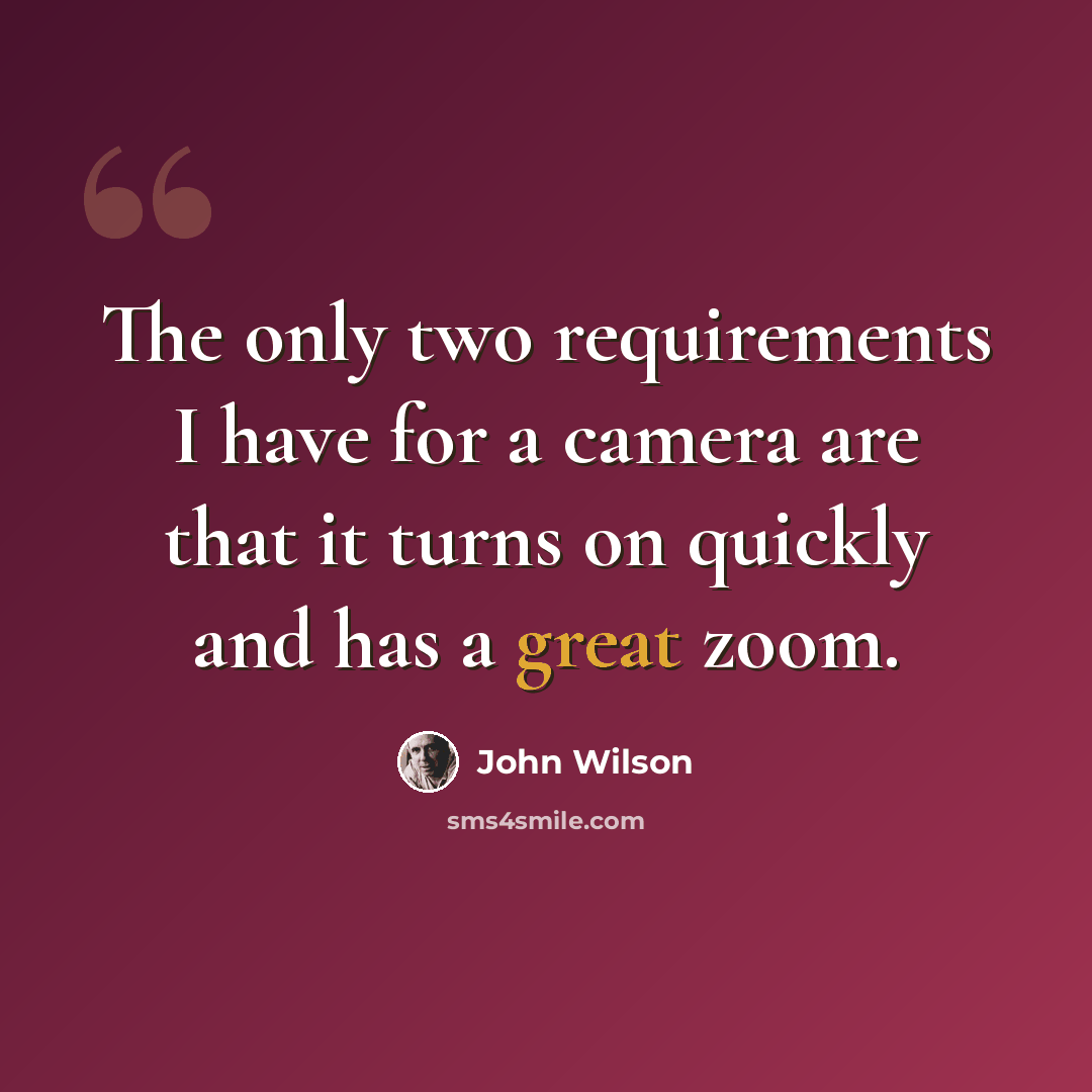 “The only two requirements I have for a camera are that it turns on quickly and has a great zoom.” quote by John Wilson