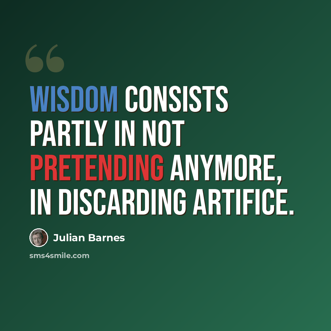 “Wisdom consists partly in not pretending anymore, in discarding artifice.” quote by Julian Barnes