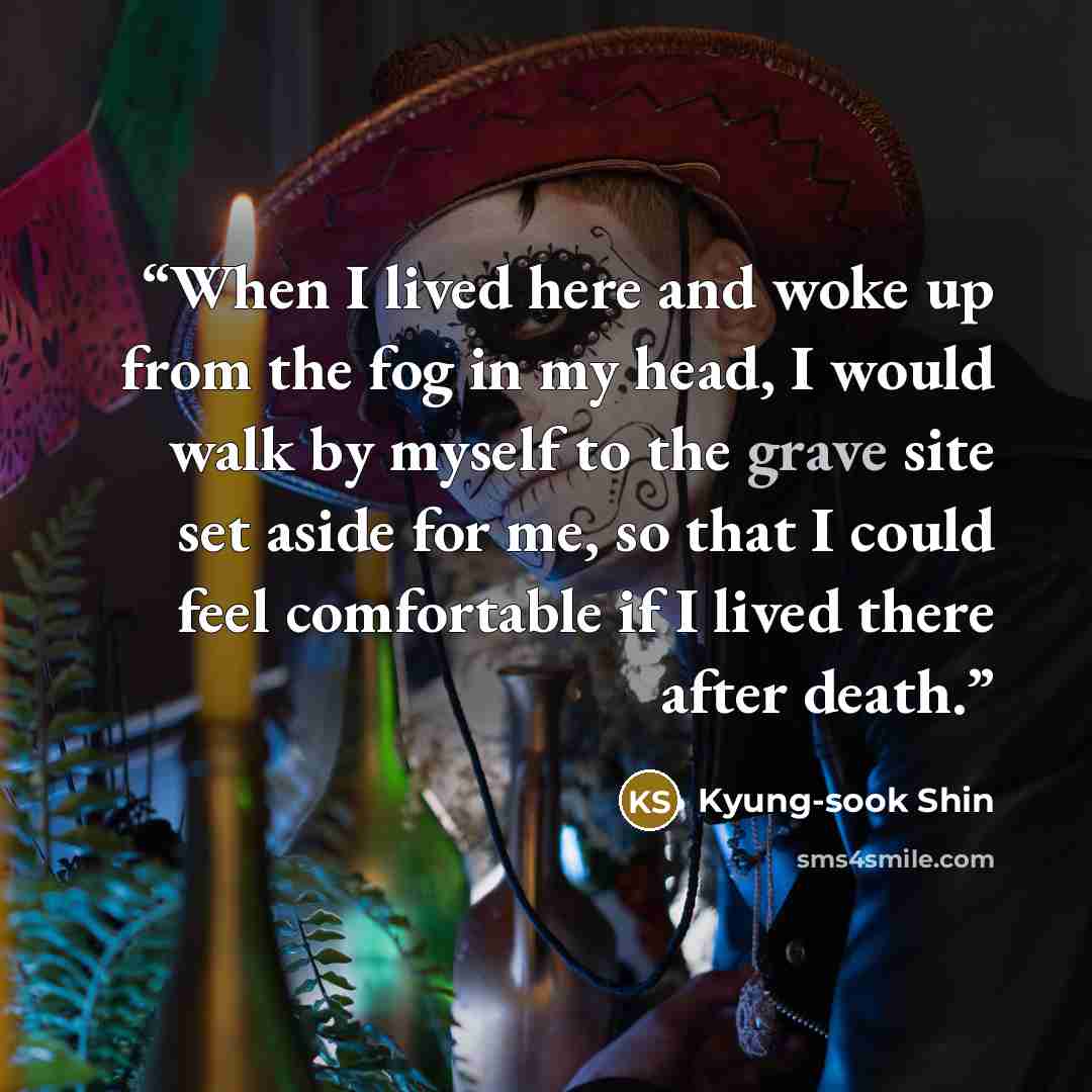 “When I lived here and woke up from the fog in my head, I would walk by myself to the grave site set aside for me, so that I could feel comfortable if I lived there after death.” quote by Kyung-Sook Shin