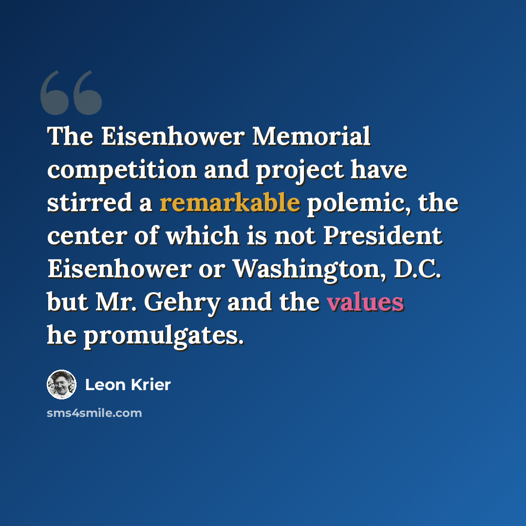 “The Eisenhower Memorial competition and project have stirred a remarkable polemic, the center of which is not President Eisenhower or Washington, D.C. but Mr. Gehry and the values he promulgates.” quote by Leon Krier
