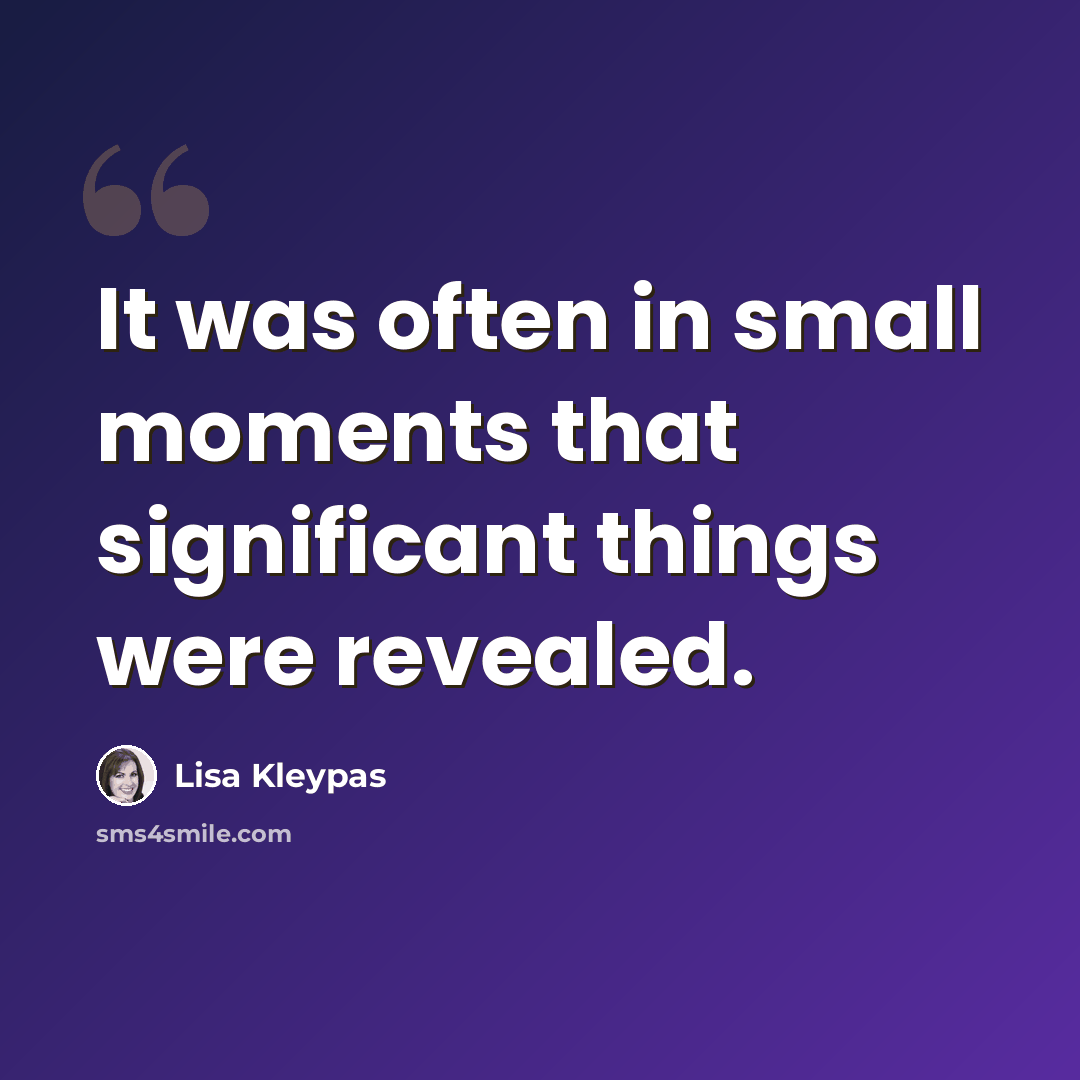 “It was often in small moments that significant things were revealed.” quote by Lisa Kleypas