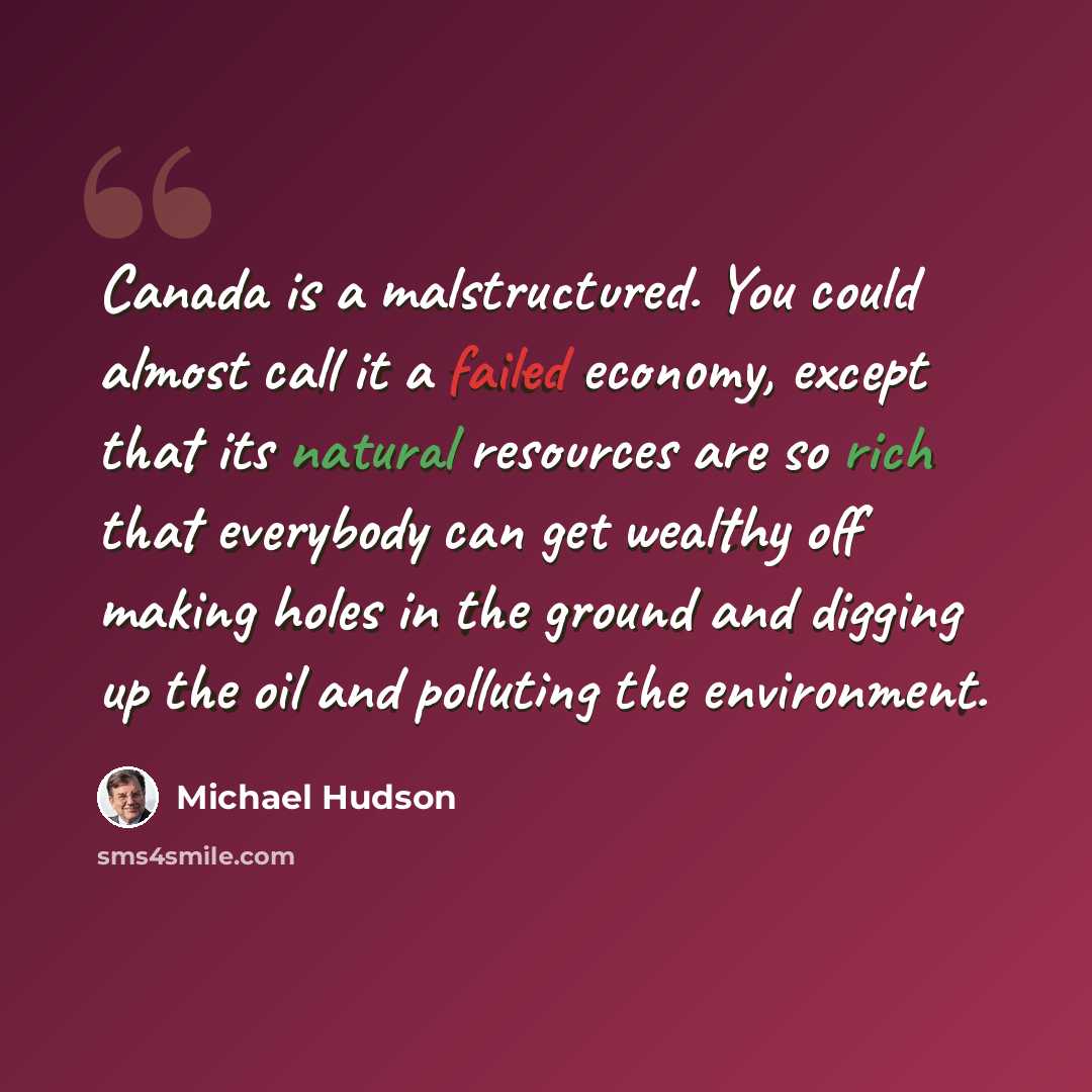 “Canada is a malstructured. You could almost call it a failed economy, except that its natural resources are so rich that everybody can get wealthy off making holes in the ground and digging up the oil and polluting the environment.” quote by Michael Hudson