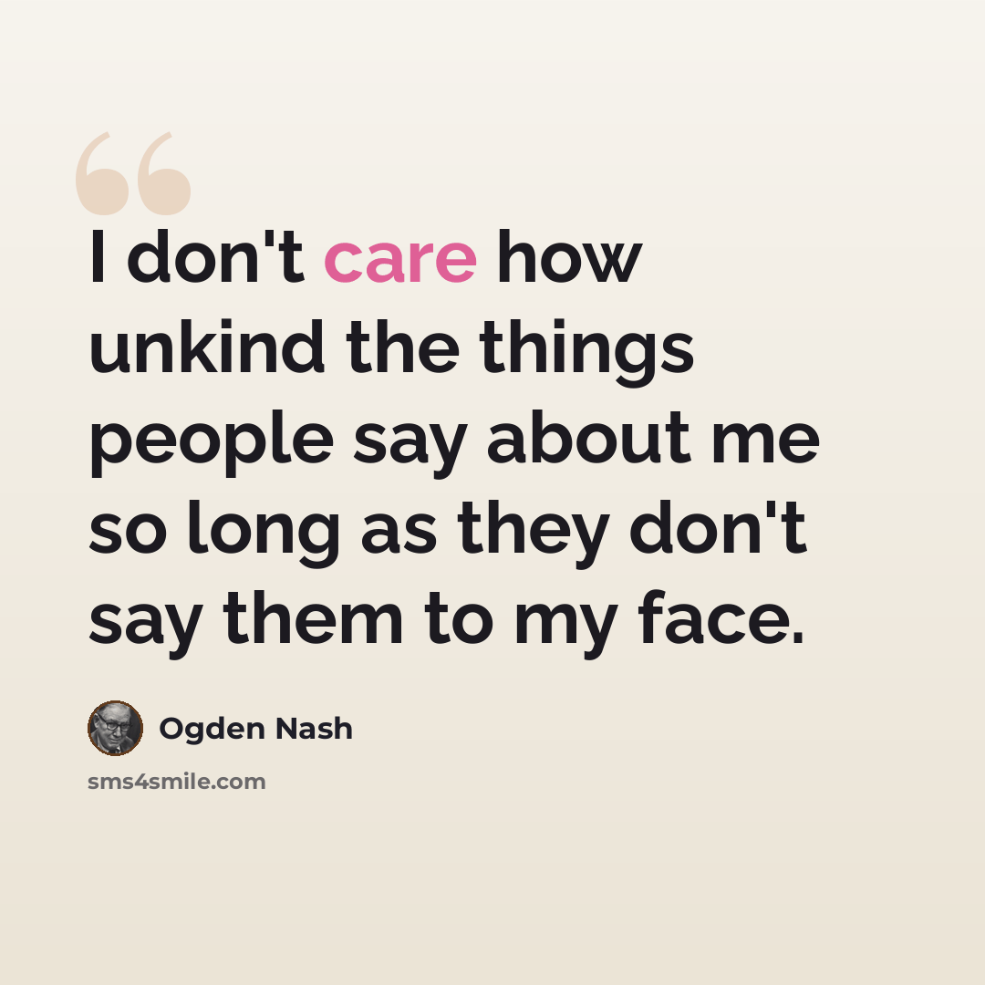 “I don't care how unkind the things people say about me so long as they don't say them to my face.” quote by Ogden Nash