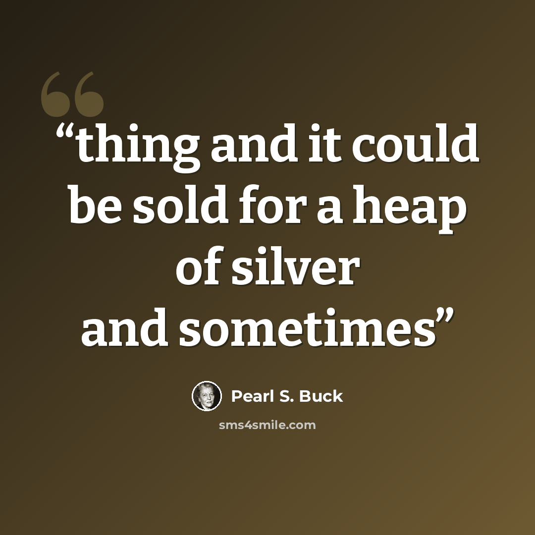 “thing and it could be sold for a heap of silver and sometimes” quote by Pearl S. Buck