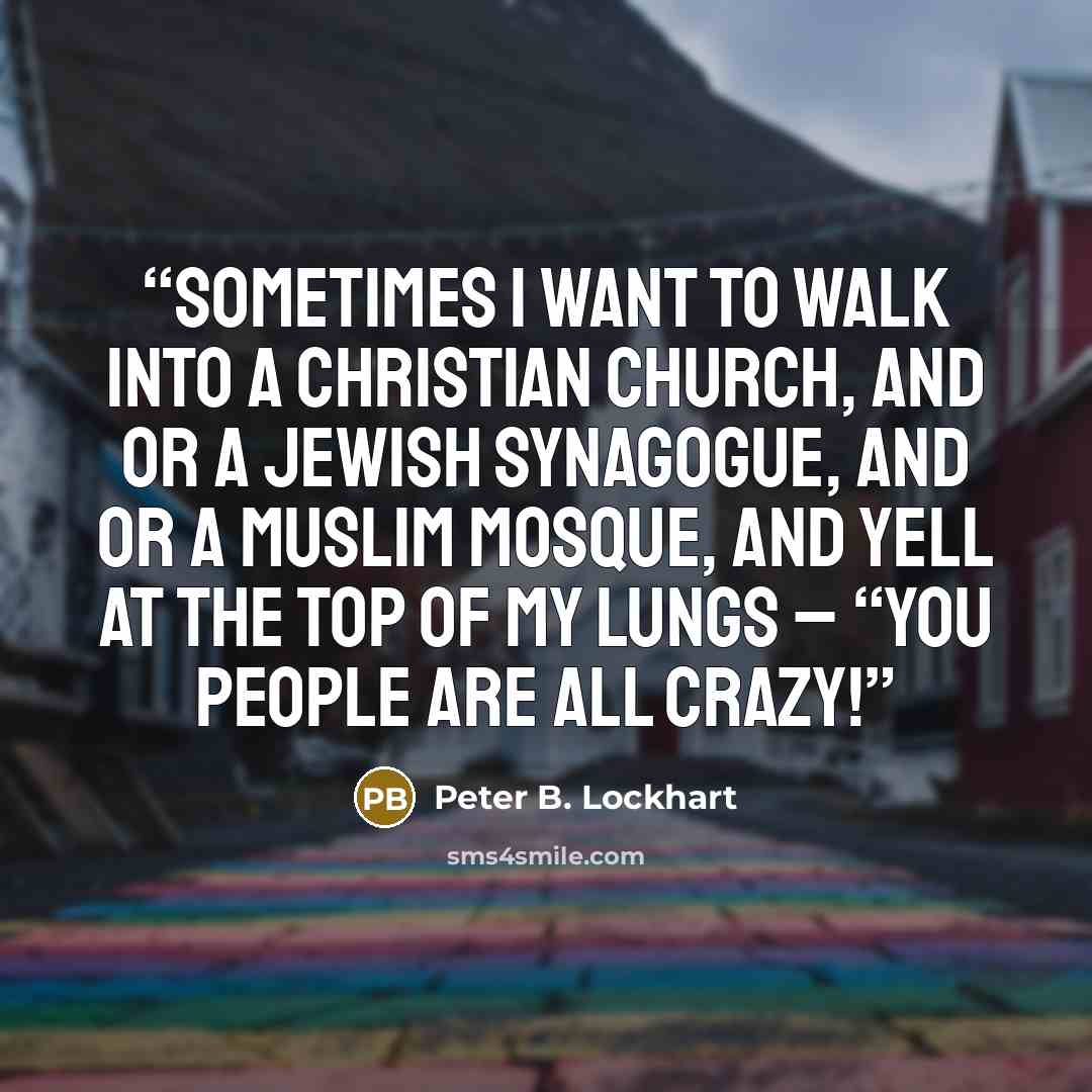 “Sometimes I want to walk into a Christian Church, and or a Jewish Synagogue, and or a Muslim Mosque, and yell at the top of my lungs – “You people are all Crazy!” quote by Peter B. Lockhart