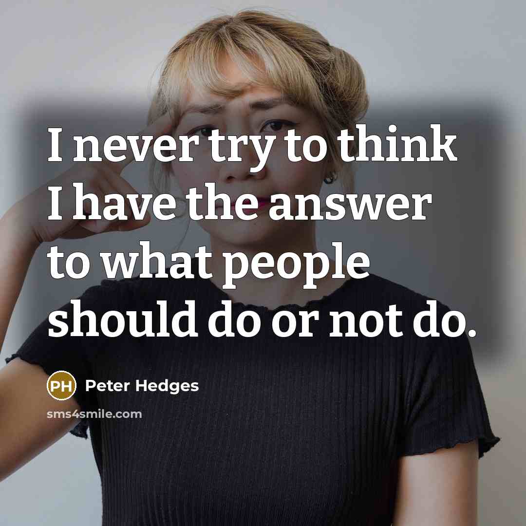 “I never try to think I have the answer to what people should do or not do.” quote by Peter Hedges