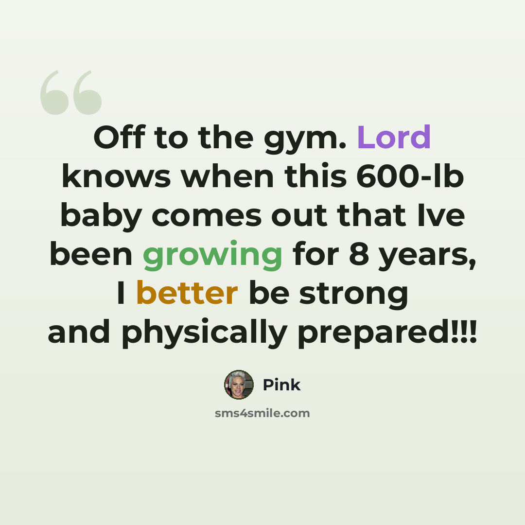 “Off to the gym. Lord knows when this 600-lb baby comes out that Ive been growing for 8 years, I better be strong and physically prepared!!!” quote by Pink