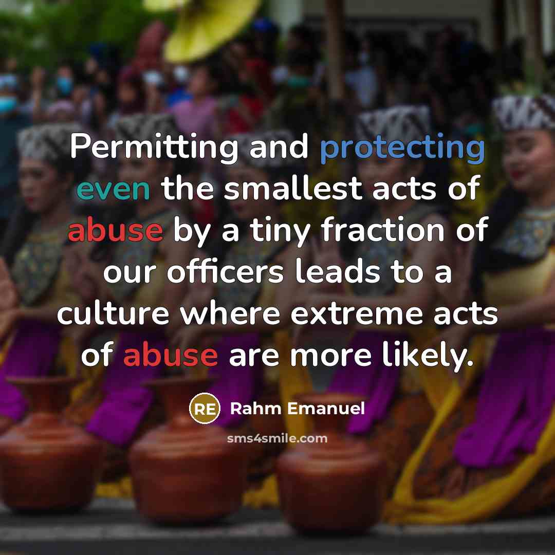 “Permitting and protecting even the smallest acts of abuse by a tiny fraction of our officers leads to a culture where extreme acts of abuse are more likely.” quote by Rahm Emanuel