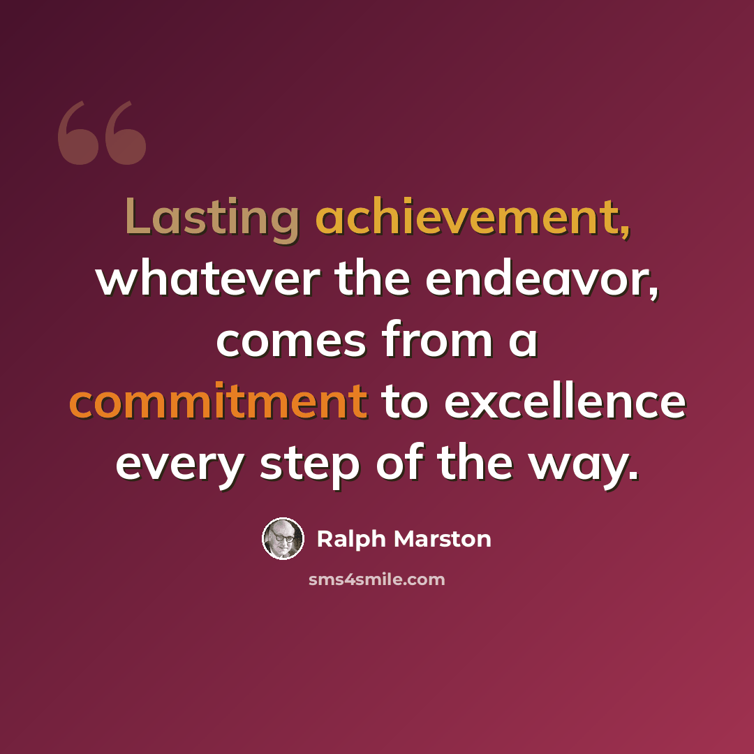 “Lasting achievement, whatever the endeavor, comes from a commitment to excellence every step of the way.” quote by Ralph Marston