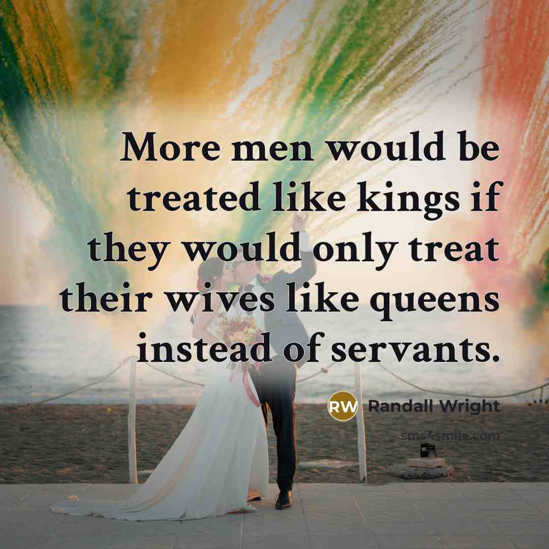 “More men would be treated like kings if they would only treat their wives like queens instead of servants.” quote by Randall Wright