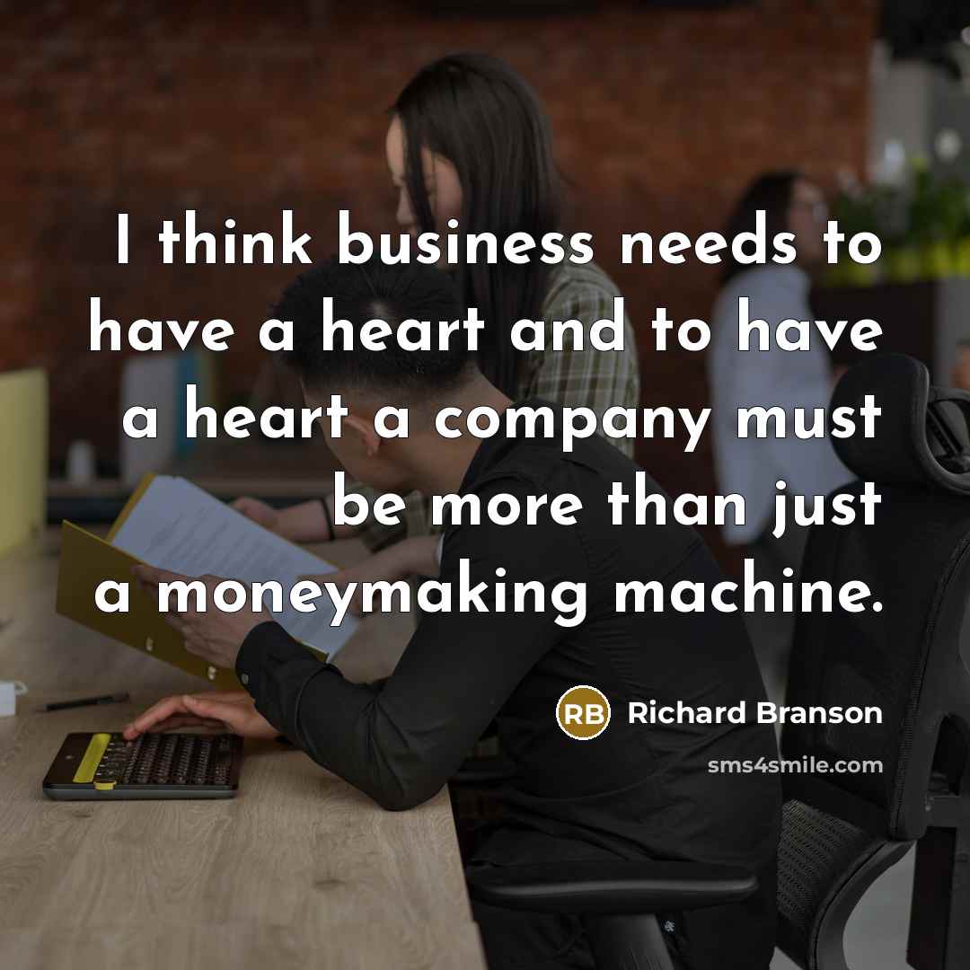 “I think business needs to have a heart and to have a heart a company must be more than just a moneymaking machine.” quote by Richard Branson