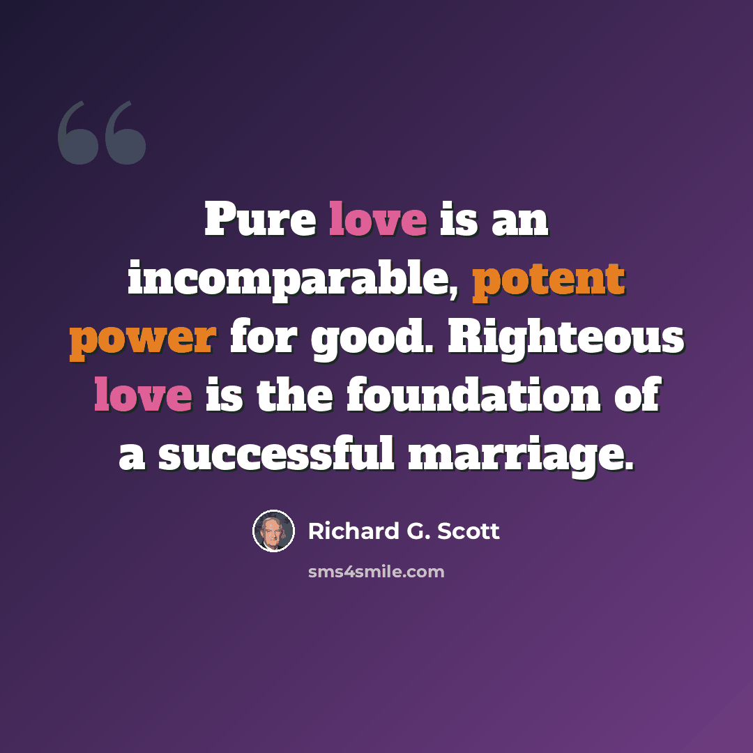 “Pure love is an incomparable, potent power for good. Righteous love is the foundation of a successful marriage.” quote by Richard G. Scott