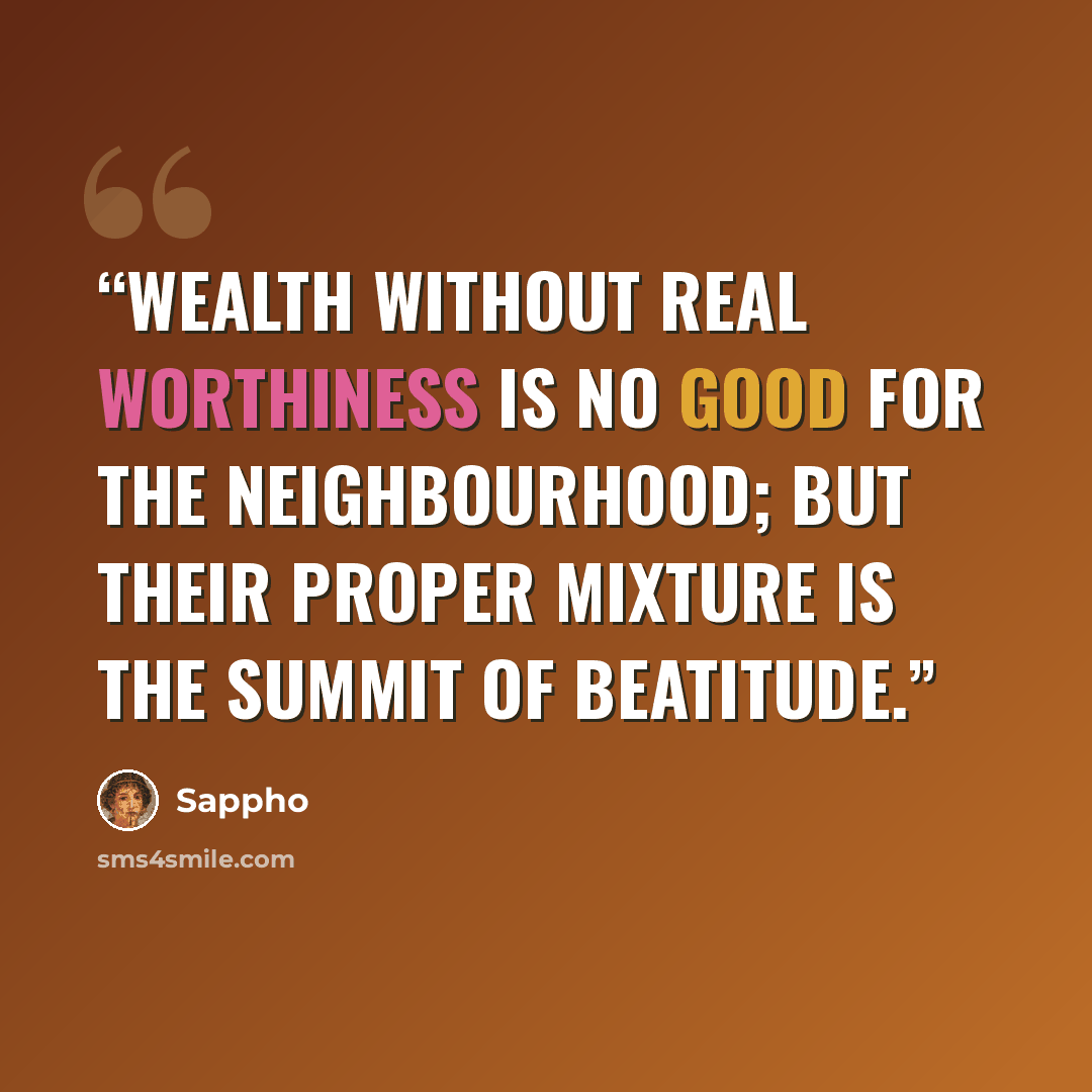“Wealth without real worthiness Is no good for the neighbourhood; But their proper mixture Is the summit of beatitude.” quote by Sappho
