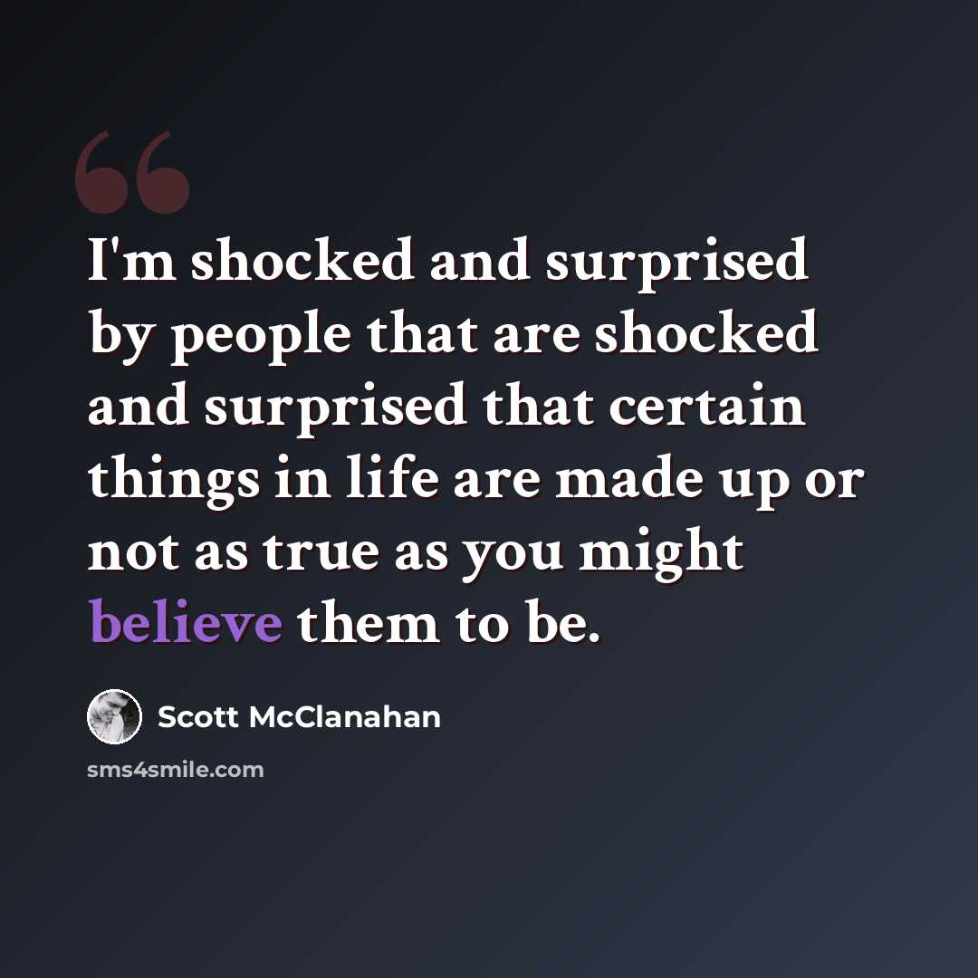 “I'm shocked and surprised by people that are shocked and surprised that certain things in life are made up or not as true as you might believe them to be.” quote by Scott McClanahan