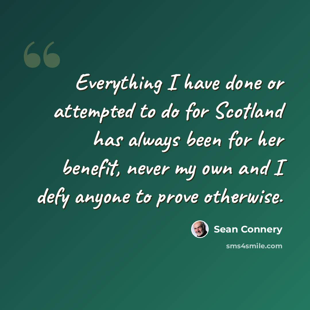“Everything I have done or attempted to do for Scotland has always been for her benefit, never my own and I defy anyone to prove otherwise.” quote by Sean Connery