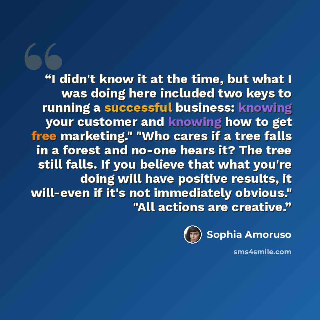 “I didn't know it at the time, but what I was doing here included two keys to running a successful business: knowing your customer and knowing how to get free marketing." "Who cares if a tree falls in a forest and no-one hears it? The tree still falls. If you believe that what you're doing will…” quote by Sophia Amoruso