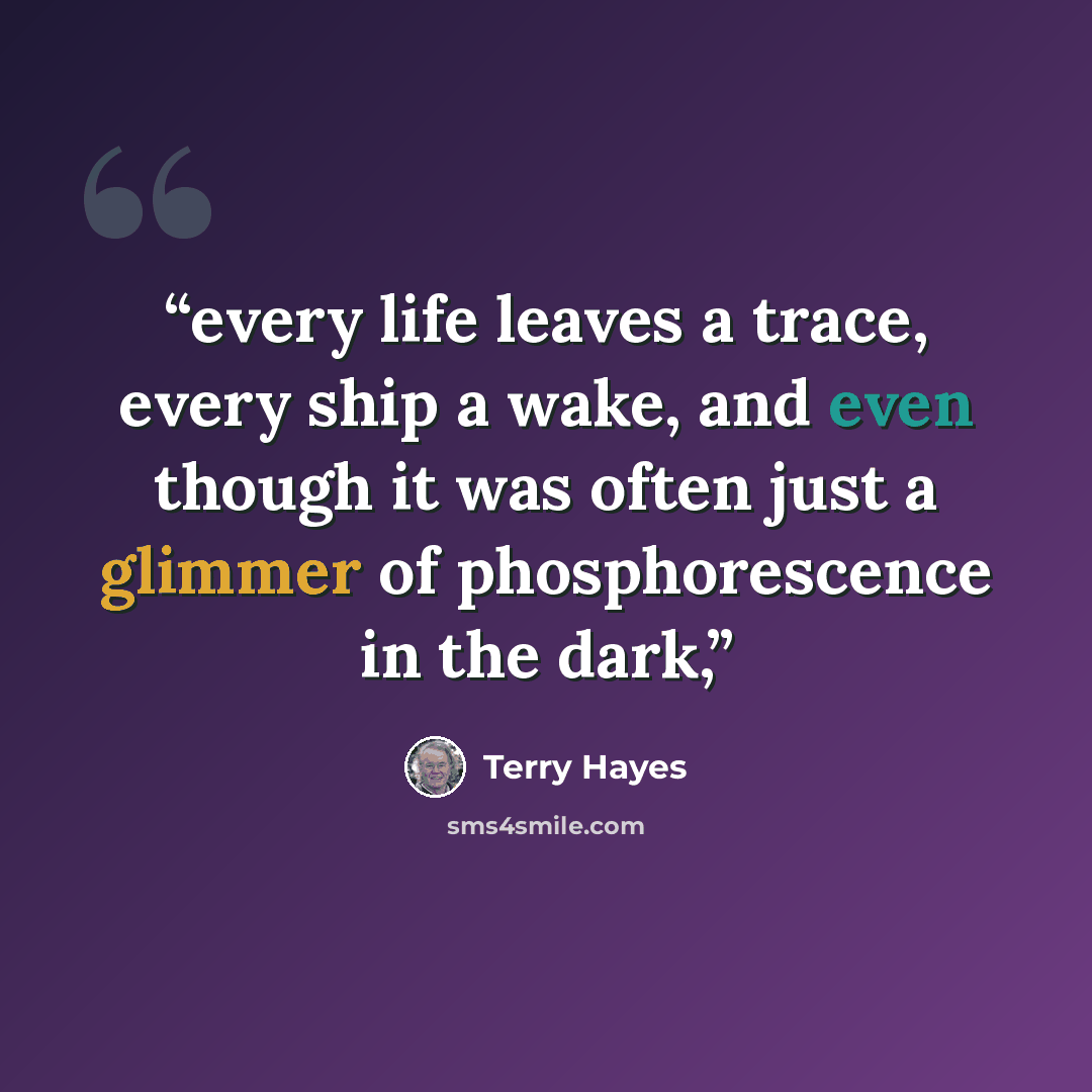 “every life leaves a trace, every ship a wake, and even though it was often just a glimmer of phosphorescence in the dark,” quote by Terry Hayes