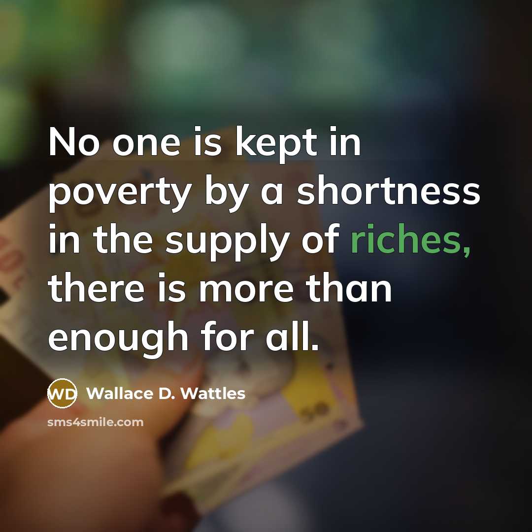 “No one is kept in poverty by a shortness in the supply of riches, there is more than enough for all.” quote by Wallace D. Wattles