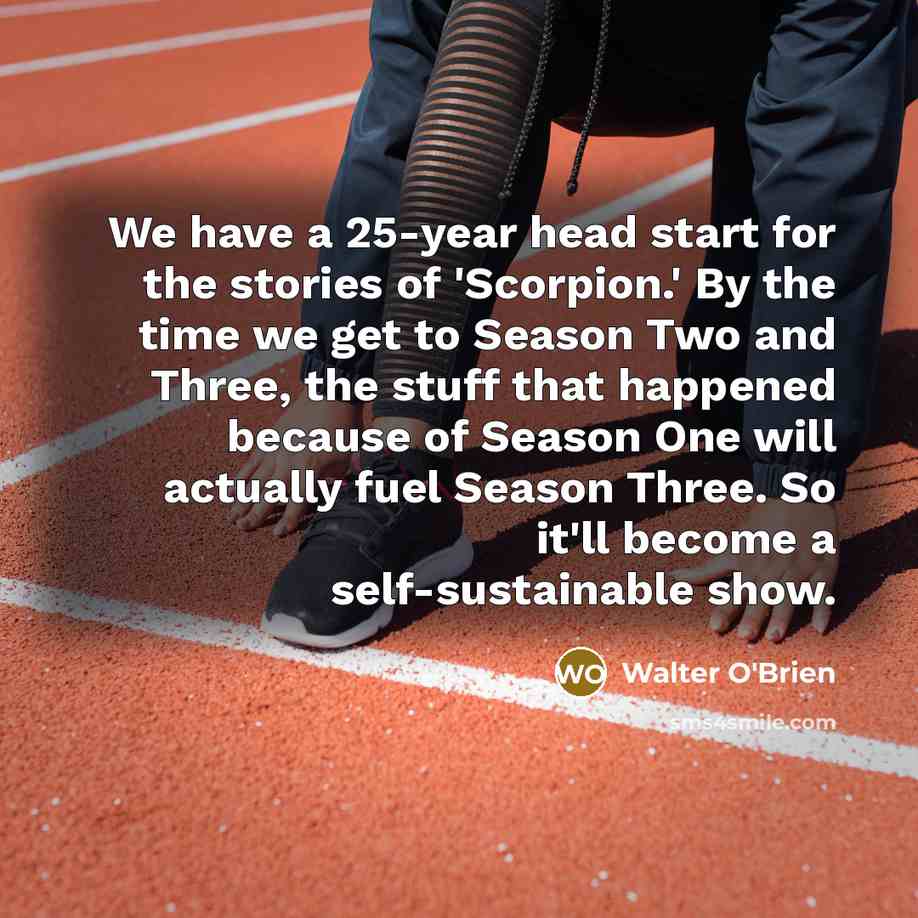 “We have a 25-year head start for the stories of 'Scorpion.' By the time we get to Season Two and Three, the stuff that happened because of Season One will actually fuel Season Three. So it'll become a self-sustainable show.” quote by Walter O'Brien