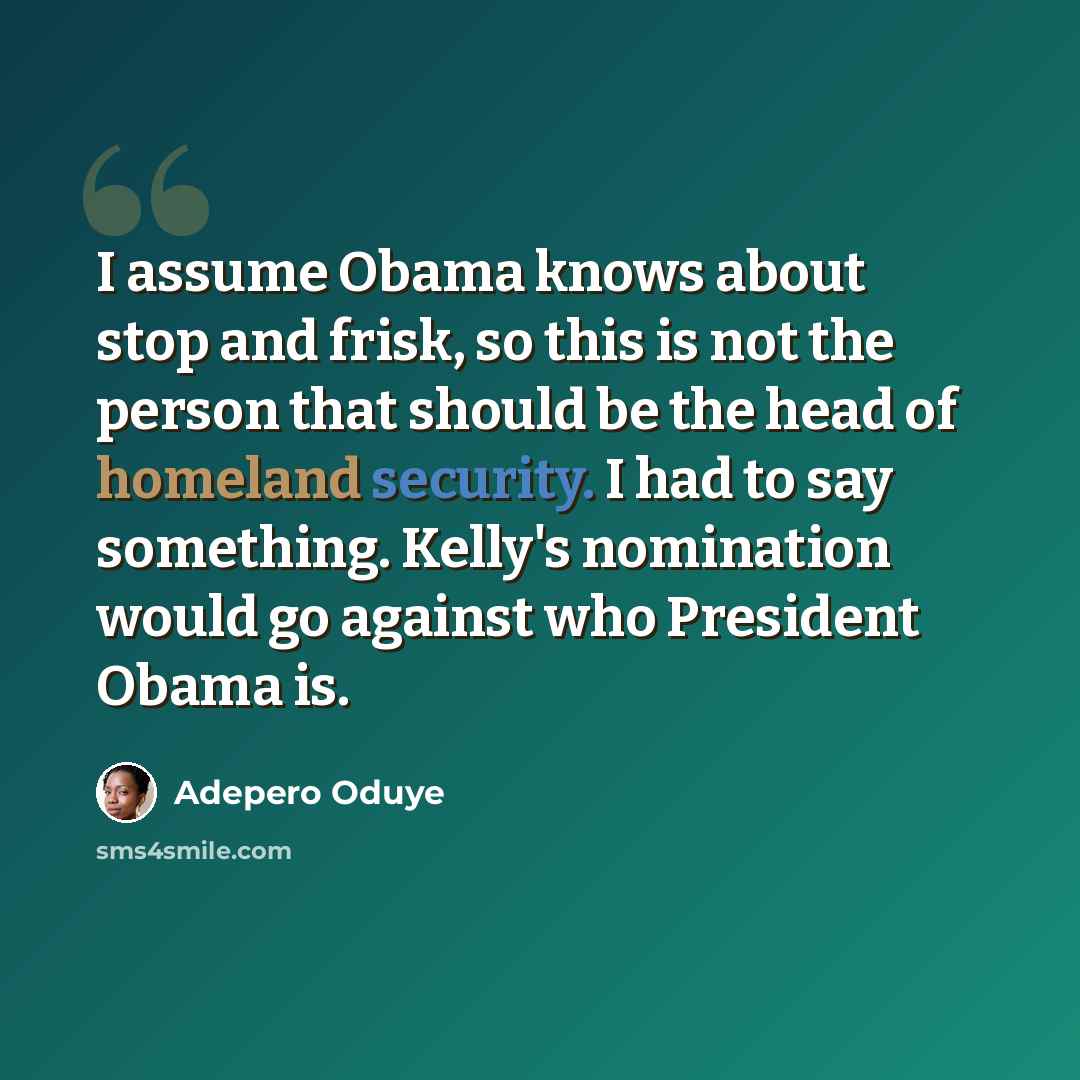 “I assume Obama knows about stop and frisk, so this is not the person that should be the head of homeland security. I had to say something. Kelly's nomination would go against who President Obama is.” quote by Adepero Oduye
